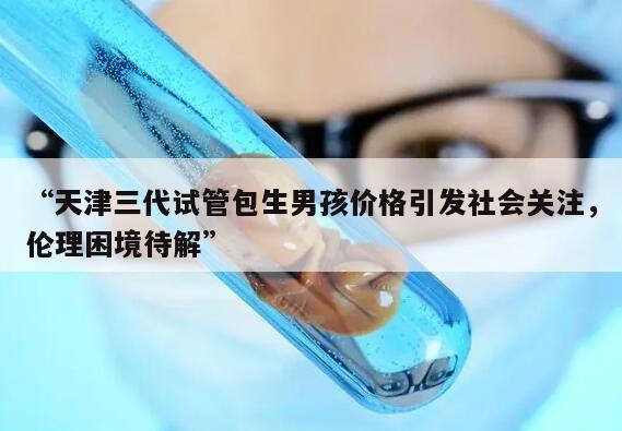 “天津三代试管包生男孩价格引发社会关注，伦理困境待解”
