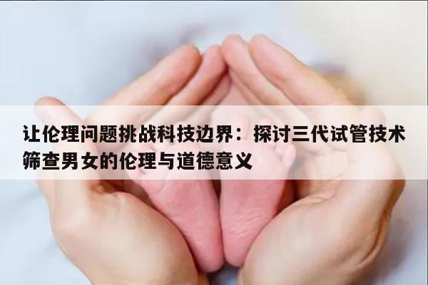 让伦理问题挑战科技边界:探讨三代试管技术筛查男女的伦理与道德意义