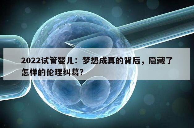 2022试管婴儿：梦想成真的背后，隐藏了怎样的伦理纠葛？