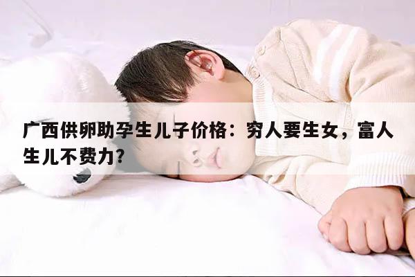 广西供卵助孕生儿子价格:穷人要生女,富人生儿不费力?