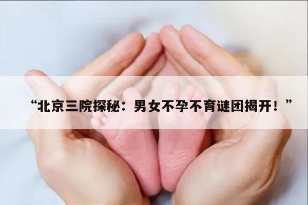 “北京三院探秘：男女不孕不育谜团揭开！”