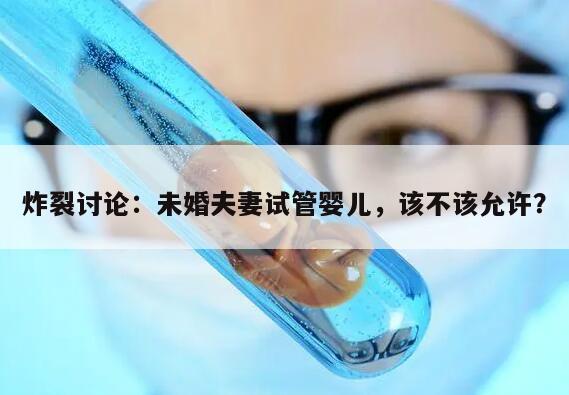 炸裂讨论:未婚夫妻试管婴儿,该不该允许?