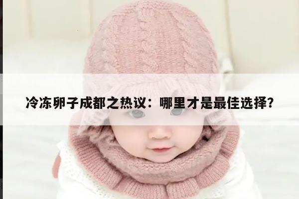 冷冻卵子成都之热议：哪里才是最佳选择？