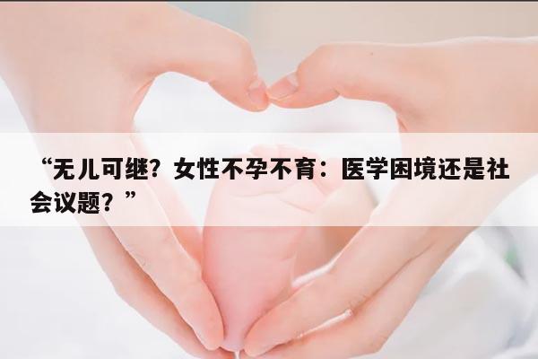 “无儿可继?女性不孕不育:医学困境还是社会议题?”