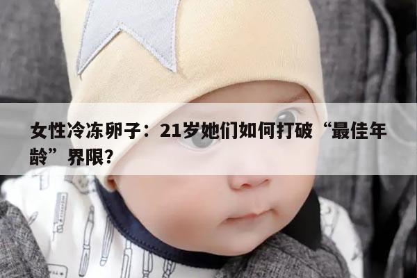 女性冷冻卵子:21岁她们如何打破“最佳年龄”界限?