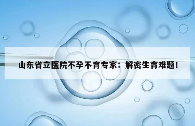 山东省立医院不孕不育专家:解密生育难题!