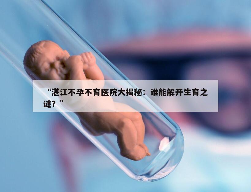 “湛江不孕不育医院大揭秘：谁能解开生育之谜？”