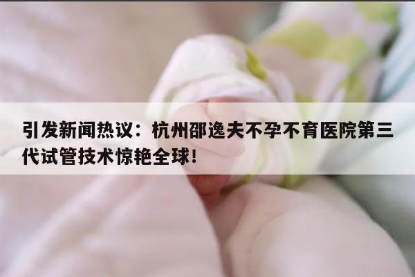 引发新闻热议：杭州邵逸夫不孕不育医院第三代试管技术惊艳全球！