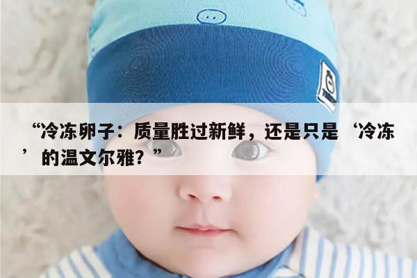 “冷冻卵子:质量胜过新鲜,还是只是‘冷冻’的温文尔雅?”