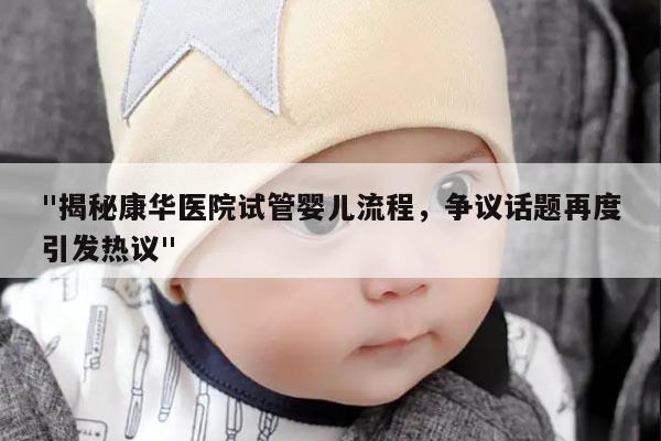 "揭秘康华医院试管婴儿流程,争议话题再度引发热议"