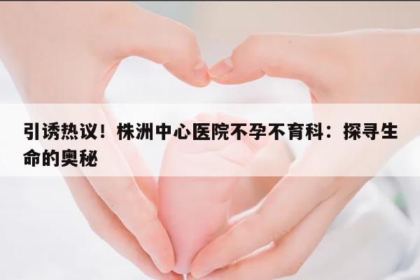 引诱热议!株洲中心医院不孕不育科:探寻生命的奥秘
