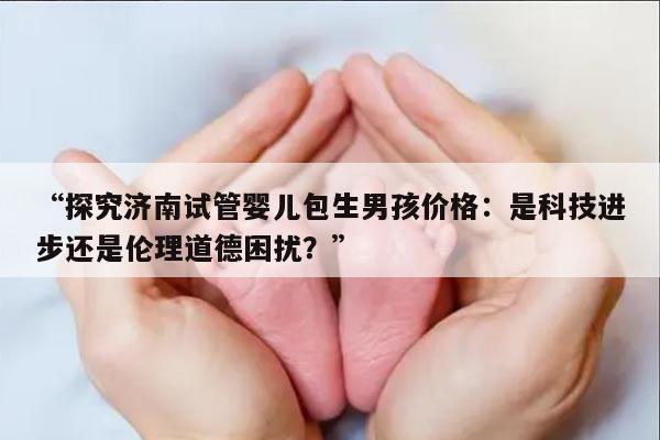 “探究济南试管婴儿包生男孩价格:是科技进步还是伦理道德困扰?”