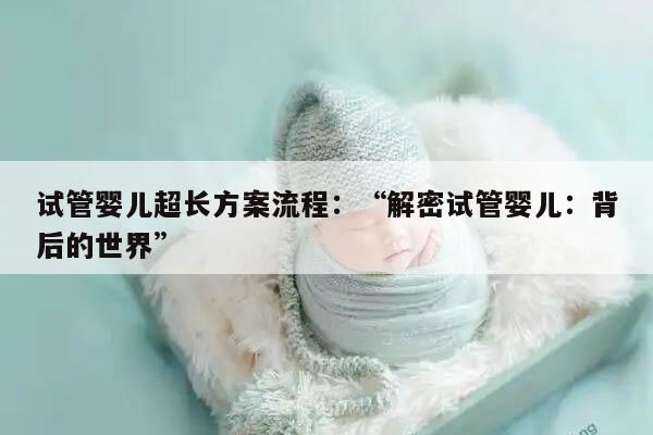 试管婴儿超长方案流程：“解密试管婴儿：背后的世界”