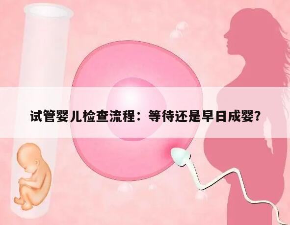 试管婴儿检查流程：等待还是早日成婴？