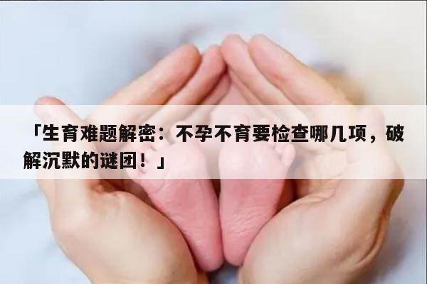 「生育难题解密:不孕不育要检查哪几项,破解沉默的谜团!」