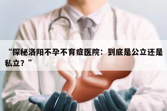 “探秘洛阳不孕不育症医院:到底是公立还是私立?”