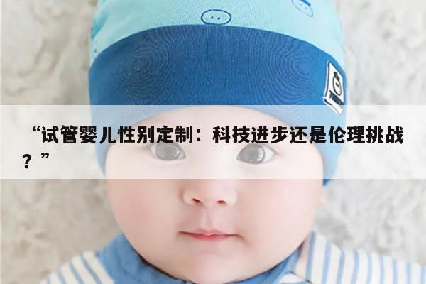 “试管婴儿性别定制:科技进步还是伦理挑战?”