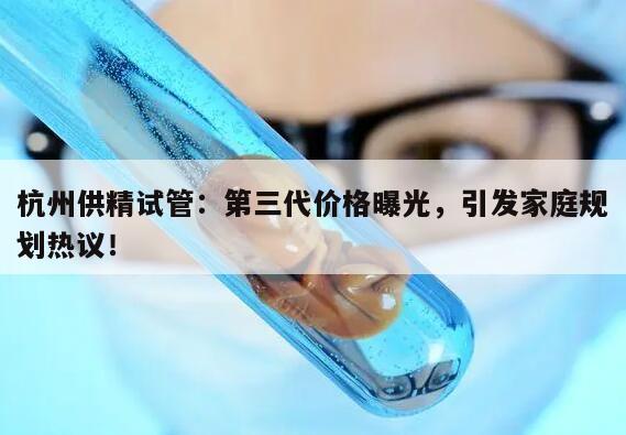 杭州供精试管：第三代价格曝光，引发家庭规划热议！