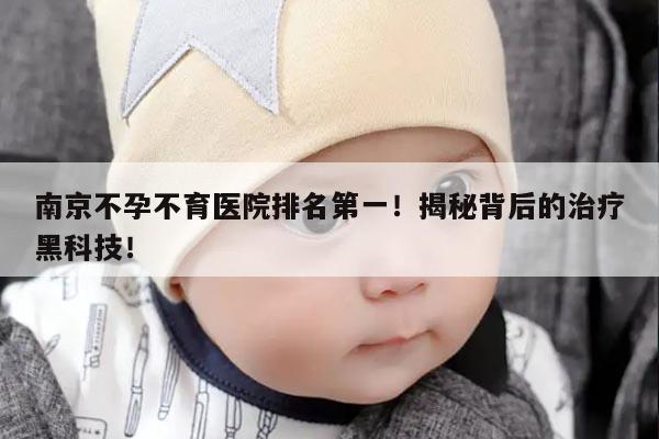南京不孕不育医院排名第一!揭秘背后的治疗黑科技!