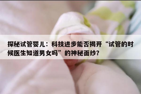 探秘试管婴儿:科技进步能否揭开“试管的时候医生知道男女吗”的神秘面纱?