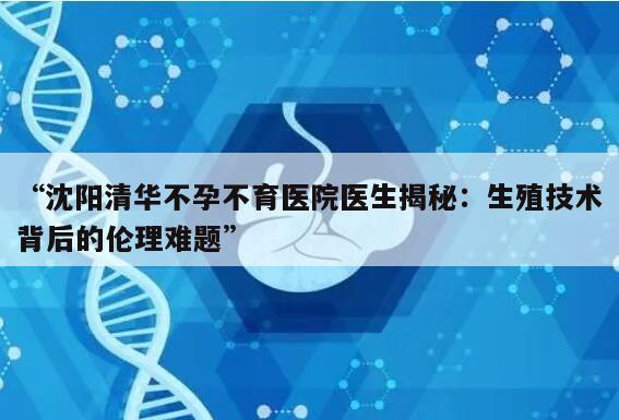 “沈阳清华不孕不育医院医生揭秘：生殖技术背后的伦理难题”