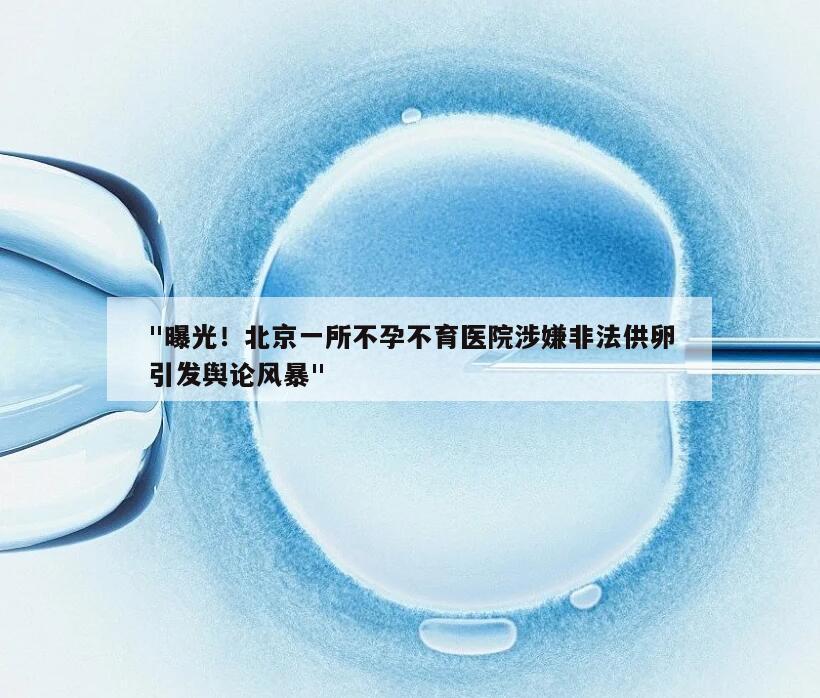 "曝光！北京一所不孕不育医院涉嫌非法供卵引发舆论风暴"