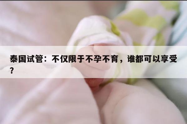 泰国试管：不仅限于不孕不育，谁都可以享受？