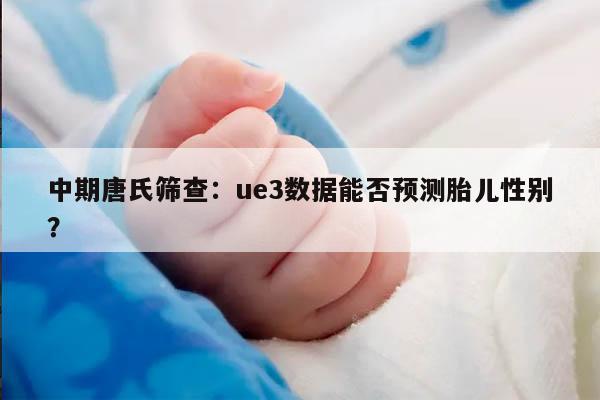 中期唐氏筛查：ue3数据能否预测胎儿性别？