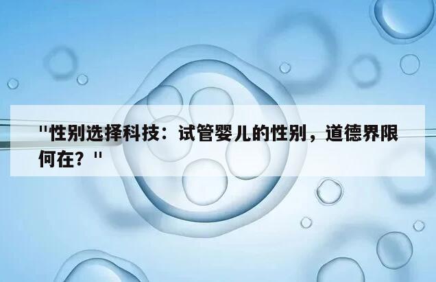 "性别选择科技：试管婴儿的性别，道德界限何在？"