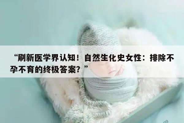 “刷新医学界认知!自然生化史女性:排除不孕不育的终极答案?”