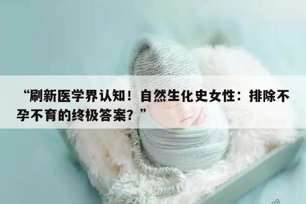 “刷新医学界认知！自然生化史女性：排除不孕不育的终极答案？”