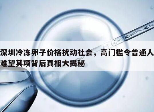 深圳冷冻卵子价格扰动社会,高门槛令普通人难望其项背后真相大揭秘