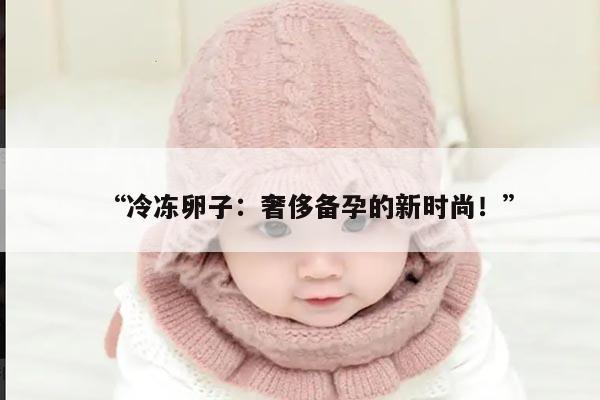 “冷冻卵子:奢侈备孕的新时尚!”