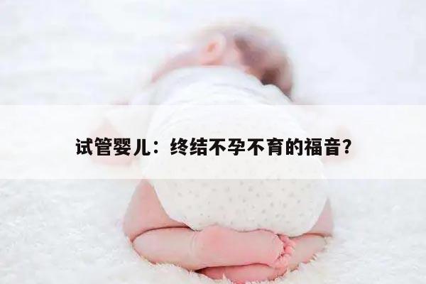 试管婴儿：终结不孕不育的福音？