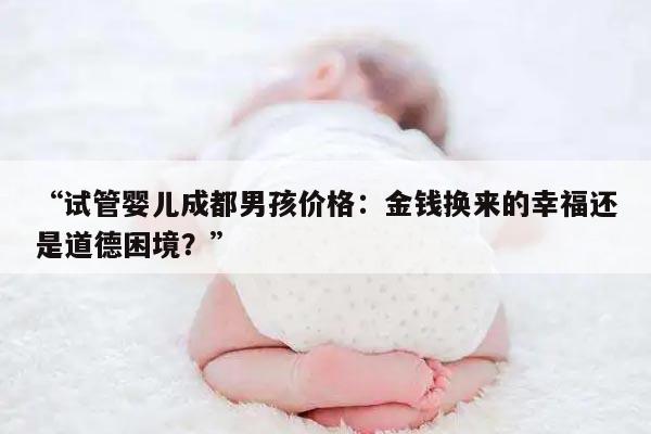 “试管婴儿成都男孩价格:金钱换来的幸福还是道德困境?”