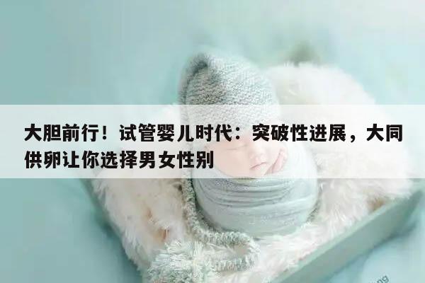 大胆前行!试管婴儿时代:突破性进展,大同供卵让你选择男女性别