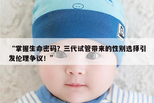 “掌握生命密码?三代试管带来的性别选择引发伦理争议!”