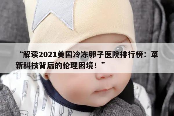 “解读2021美国冷冻卵子医院排行榜：革新科技背后的伦理困境！”