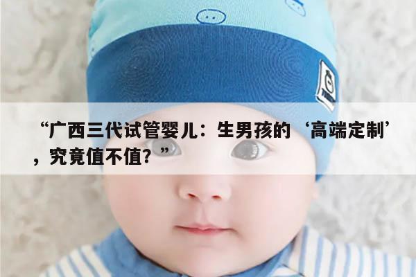 “广西三代试管婴儿:生男孩的‘高端定制’,究竟值不值?”