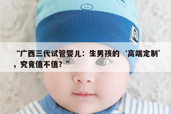 “广西三代试管婴儿：生男孩的‘高端定制’，究竟值不值？”