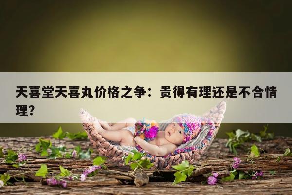 天喜堂天喜丸价格之争：贵得有理还是不合情理？