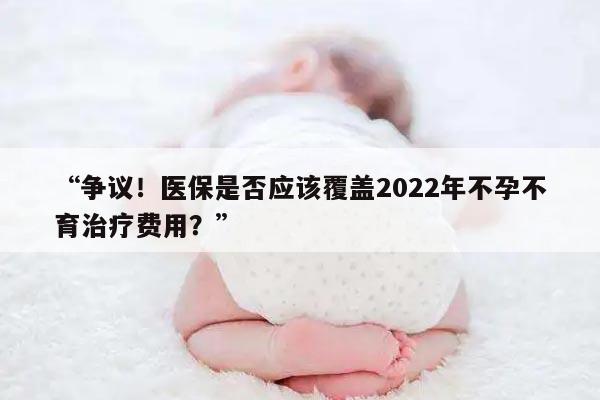 “争议!医保是否应该覆盖2022年不孕不育治疗费用?”