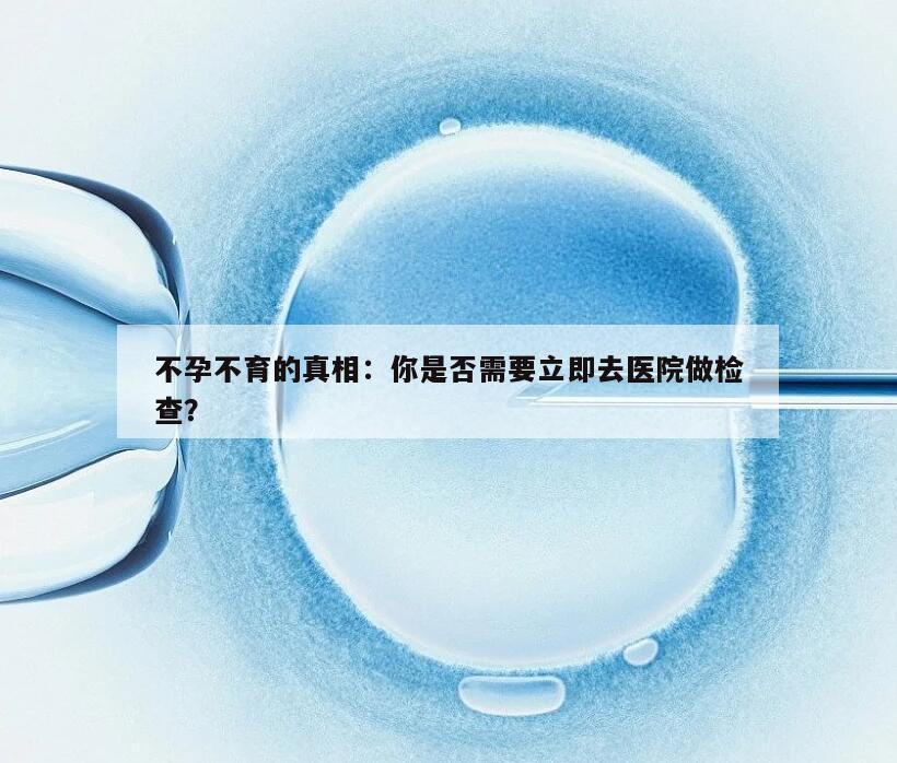 不孕不育的真相:你是否需要立即去医院做检查?