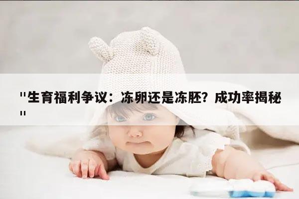 "生育福利争议:冻卵还是冻胚?成功率揭秘"