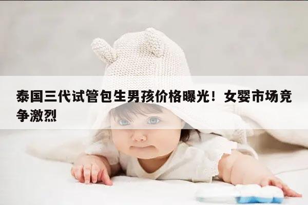 泰国三代试管包生男孩价格曝光!女婴市场竞争激烈