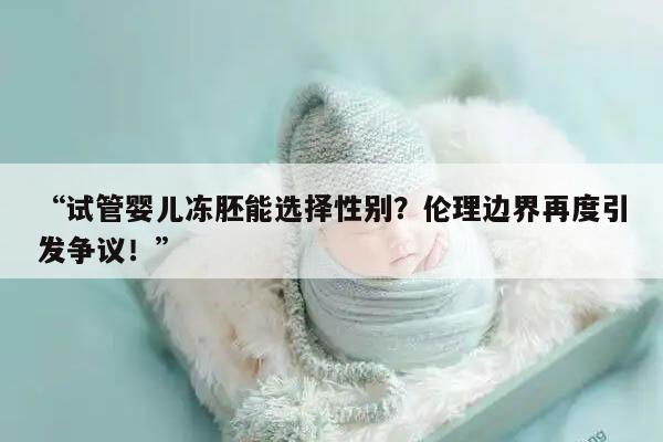 “试管婴儿冻胚能选择性别？伦理边界再度引发争议！”