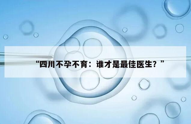 “四川不孕不育：谁才是最佳医生？”