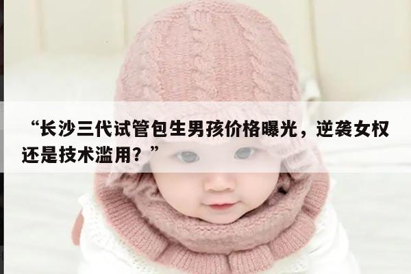长沙三代试管包生男孩价格曝光,逆袭女权还是技术滥用?