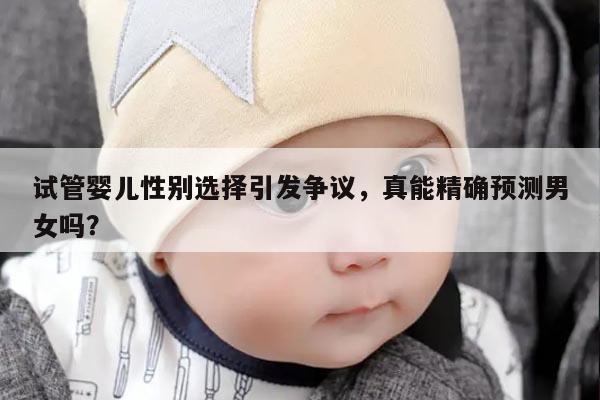 试管婴儿性别选择引发争议,真能精确预测男女吗?