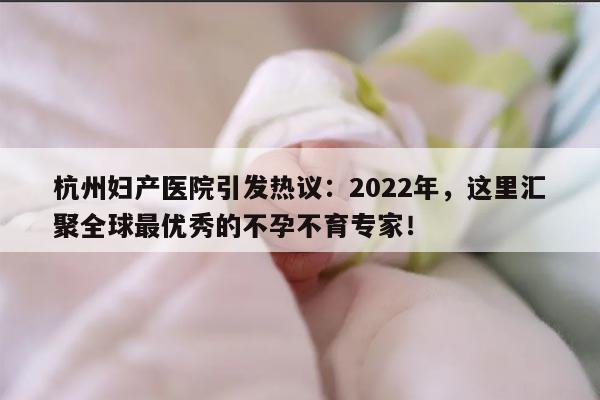杭州妇产医院引发热议：2022年，这里汇聚全球最优秀的不孕不育专家！